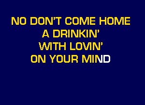 N0 DON'T COME HOME
A DRINKIM
WITH LOVIN'

ON YOUR MIND