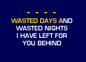 WASTED DAYS AND
WASTED NIGHTS
I HAVE LEFT FOR
YOU BEHIND