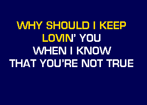 WHY SHOULD I KEEP
LOVIN' YOU
WHEN I KNOW
THAT YOU'RE NOT TRUE