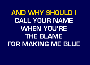AND WHY SHOULD I
CALL YOUR NAME
WHEN YOU'RE
THE BLAME
FOR MAKING ME BLUE