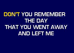 DON'T YOU REMEMBER
THE DAY
THAT YOU WENT AWAY
AND LEFT ME