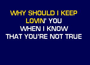 WHY SHOULD I KEEP
LOVIN' YOU
WHEN I KNOW
THAT YOU'RE NOT TRUE