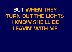 BUT WHEN THEY
TURN OUT THE LIGHTS
I KNOW SHE'LL BE
LEl-W'IN' WITH ME