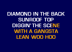 DIAMOND IN THE BACK
SUNRUUF TOP
DIGGIN'THE SCENE
WITH A GAN GSTA
LEAN WOO HUD