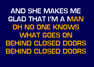 AND SHE MAKES ME
GLAD THAT I'M A MAN
OH NO ONE KNOWS
WHAT GOES ON
BEHIND CLOSED DOORS
BEHIND CLOSED DOORS