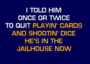 I TOLD HIM
ONCE 0R TWICE
T0 QUIT PLAYIN' CARDS
AND SHOOTIN' DICE
HE'S IN THE
JAILHOUSE NOW