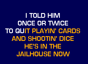 I TOLD HIM
ONCE 0R TWICE
T0 QUIT PLAYIN' CARDS
AND SHOOTIN' DICE
HE'S IN THE
JAILHOUSE NOW