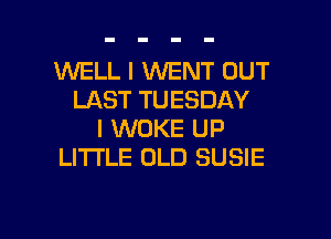 WELL I WENT OUT
LAST TUESDAY

I WOKE UP
LITI'LE OLD SUSIE