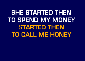 SHE STARTED THEN
T0 SPEND MY MONEY
STARTED THEN
TO CALL ME HONEY