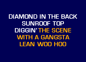 DIAMOND IN THE BACK
SUNRUUF TOP
DIGGIN'THE SCENE
WITH A GAN GSTA
LEAN WOO HUD