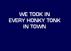 WE TOOK IN
EVERY HDNKY TONK

IN TOWN
