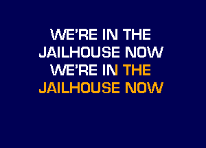 WE'RE IN THE
JAILHOUSE NOW
WE'RE IN THE

JAILHOUSE NOW