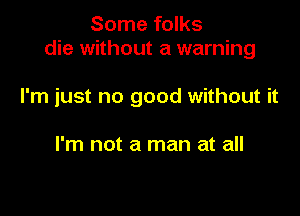 Some folks
die without a warning

I'm just no good without it

I'm not a man at all