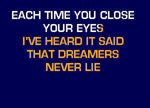 EACH TIME YOU CLOSE
YOUR EYES
I'VE HEARD IT SAID
THAT DREAMERS
NEVER LIE