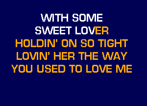 WITH SOME
SWEET LOVER
HOLDIN' ON 80 TIGHT
LOVIN' HER THE WAY
YOU USED TO LOVE ME