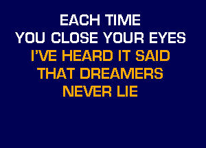 EACH TIME
YOU CLOSE YOUR EYES
I'VE HEARD IT SAID
THAT DREAMERS
NEVER LIE