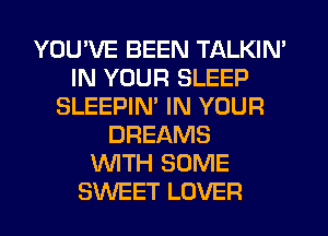 YOU'VE BEEN TALKIN'
IN YOUR SLEEP
SLEEPIN' IN YOUR
DREAMS
WTH SOME
SWEET LOVER