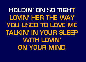 HOLDIN' ON 80 TIGHT
LOVIN' HER THE WAY
YOU USED TO LOVE ME
TALKIN' IN YOUR SLEEP
WITH LOVIN'

ON YOUR MIND