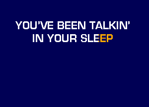 YOU'VE BEEN TALKIN'
IN YOUR SLEEP