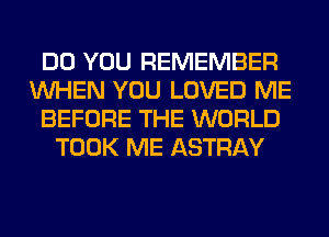 DO YOU REMEMBER
WHEN YOU LOVED ME
BEFORE THE WORLD
TOOK ME ASTRAY