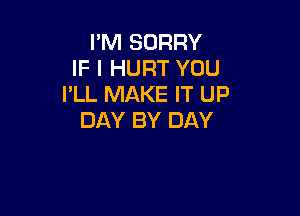 I'M SORRY
IF I HURT YOU
I'LL MAKE IT UP

DAY BY DAY