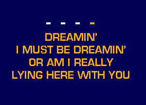 DREAMIN'
I MUST BE DREAMIN'
0R AM I REALLY
LYING HERE WITH YOU