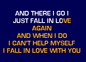 AND THERE I GO I
JUST FALL IN LOVE
AGAIN
AND INHEN I DO
I CAN'T HELP MYSELF
I FALL IN LOVE INITH YOU