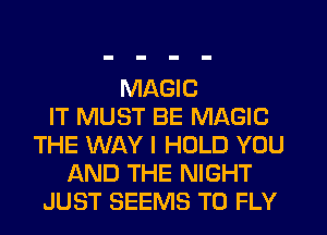 MAGIC
IT MUST BE MAGIC
THE WAY I HOLD YOU
AND THE NIGHT
JUST SEEMS T0 FLY