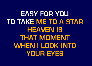 EASY FOR YOU
TO TAKE ME TO A STAR
HEAVEN IS
THAT MOMENT
WHEN I LOOK INTO
YOUR EYES