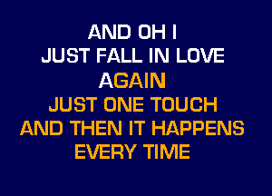 AND OH I
JUST FALL IN LOVE
AGAIN
JUST ONE TOUCH
AND THEN IT HAPPENS
EVERY TIME