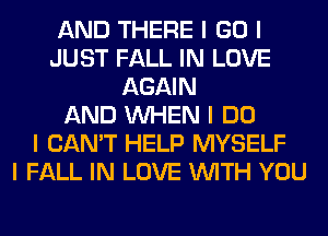 AND THERE I GO I
JUST FALL IN LOVE
AGAIN
AND INHEN I DO
I CAN'T HELP MYSELF
I FALL IN LOVE INITH YOU