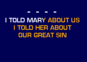 I TOLD MARY ABOUT US
I TOLD HER ABOUT

OUR GREAT SIN