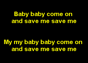 Baby baby come on
and save me save me

My my baby baby come on
and save me save me