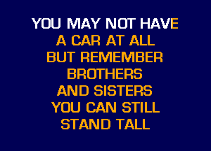 YOU MAY NOT HAVE
A CAR AT ALL
BUT REMEMBER
BROTHERS
AND SISTERS
YOU CAN STILL
STAND TALL