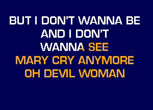 BUT I DON'T WANNA BE
AND I DON'T
WANNA SEE

MARY CRY ANYMORE
0H DEVIL WOMAN