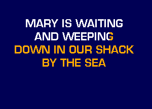 MARY IS WAITING
AND WEEPING
DOWN IN OUR SHACK

BY THE SEA