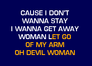 CAUSE I DON'T
WANNA STAY
I WANNA GET AWAY
WOMAN LET GO
UP MY ARM
0H DEVIL WOMAN