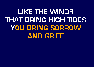 LIKE THE WINDS
THAT BRING HIGH TIDES
YOU BRING BORROW
AND GRIEF