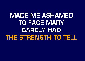 MADE ME ASHAMED
TO FACE MARY
BARELY HAD
THE STRENGTH TO TELL