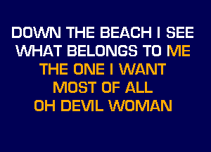 DOWN THE BEACH I SEE
WHAT BELONGS TO ME
THE ONE I WANT
MOST OF ALL
0H DEVIL WOMAN