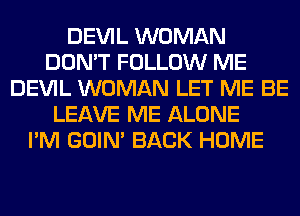 DEVIL WOMAN
DON'T FOLLOW ME
DEVIL WOMAN LET ME BE
LEAVE ME ALONE
I'M GOIN' BACK HOME