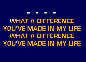 WHAT A DIFFERENCE
YOU'VE MADE IN MY LIFE
WHAT A DIFFERENCE
YOU'VE MADE IN MY LIFE