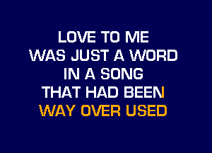 LOVE TO ME
WAS JUST A WORD
IN A SONG

THAT HAD BEEN
WAY OVER USED