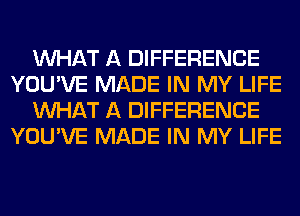 WHAT A DIFFERENCE
YOU'VE MADE IN MY LIFE
WHAT A DIFFERENCE
YOU'VE MADE IN MY LIFE