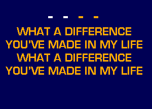 WHAT A DIFFERENCE
YOU'VE MADE IN MY LIFE
WHAT A DIFFERENCE
YOU'VE MADE IN MY LIFE