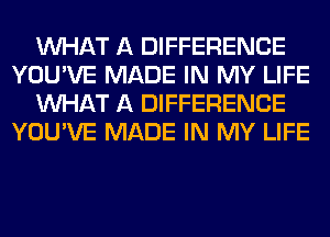 WHAT A DIFFERENCE
YOU'VE MADE IN MY LIFE
WHAT A DIFFERENCE
YOU'VE MADE IN MY LIFE