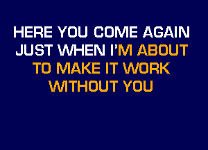 HERE YOU COME AGAIN
JUST WHEN I'M ABOUT
TO MAKE IT WORK
WITHOUT YOU