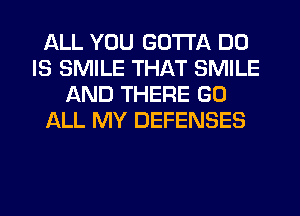 ALL YOU GOTTA DD
IS SMILE THAT SMILE
AND THERE GO
ALL MY DEFENSES