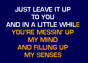 JUST LEAVE IT UP
TO YOU
AND IN A LITTLE WHILE
YOU'RE MESSIN' UP
MY MIND
AND FILLING UP
MY SENSES