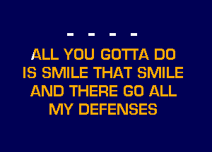 ALL YOU GOTTA DD
IS SMILE THAT SMILE
AND THERE GO ALL
MY DEFENSES